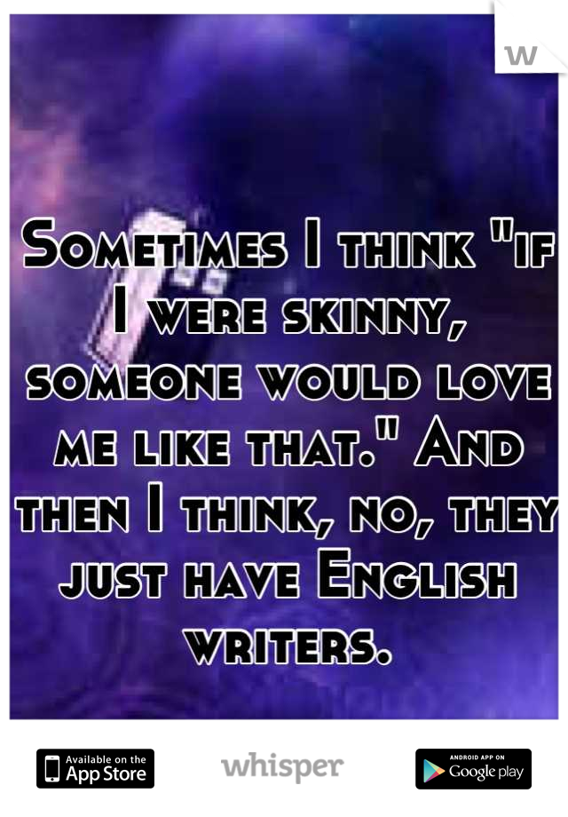 Sometimes I think "if I were skinny, someone would love me like that." And then I think, no, they just have English writers.