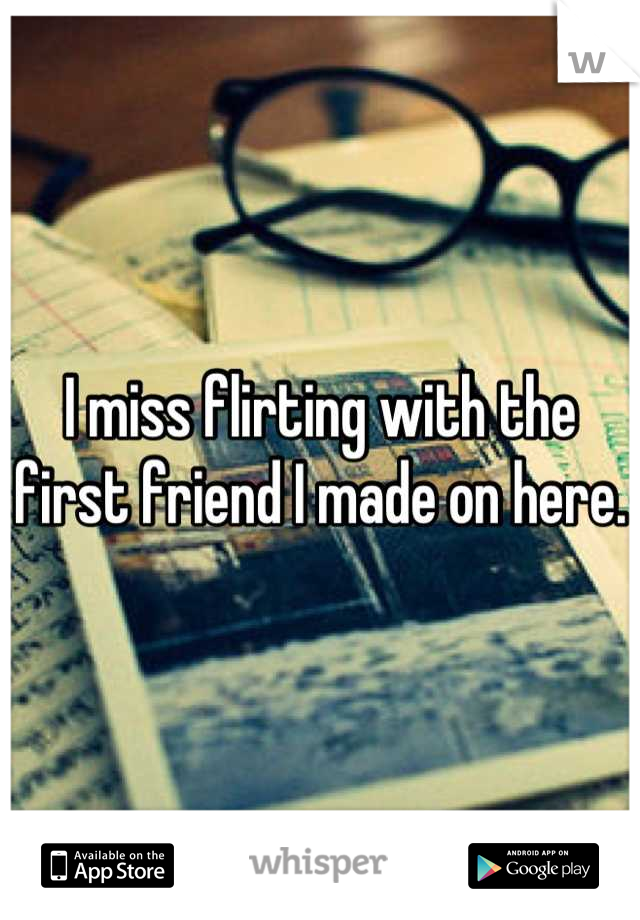 I miss flirting with the first friend I made on here. 