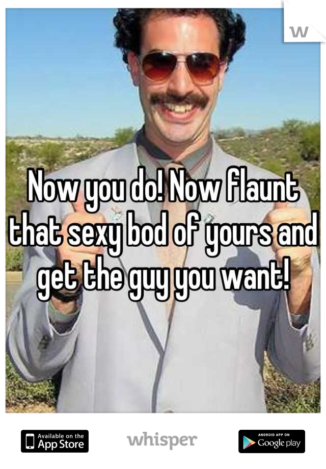 Now you do! Now flaunt that sexy bod of yours and get the guy you want!