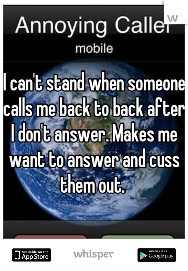 I can't stand when someone calls me back to back after I don't answer. Makes me want to answer and cuss them out. 