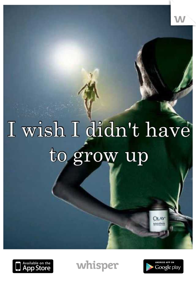 I wish I didn't have to grow up