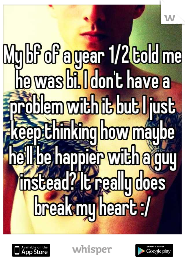 My bf of a year 1/2 told me he was bi. I don't have a problem with it but I just keep thinking how maybe he'll be happier with a guy instead? It really does break my heart :/