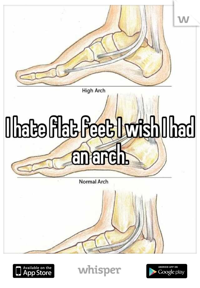 I hate flat feet I wish I had an arch.