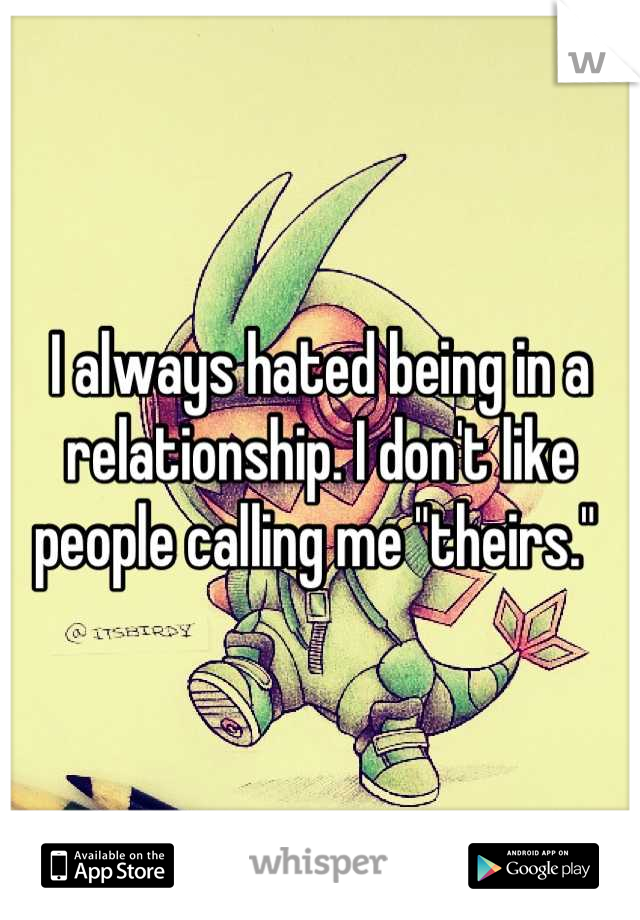 I always hated being in a relationship. I don't like people calling me "theirs." 