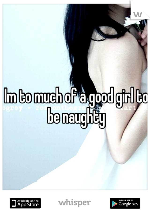 Im to much of a good girl to be naughty