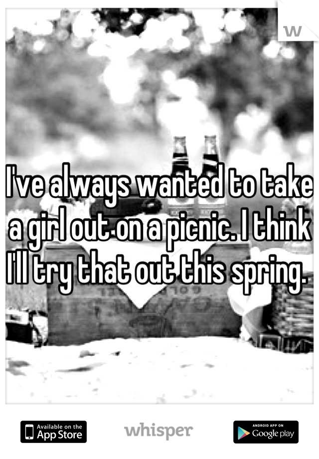 I've always wanted to take a girl out on a picnic. I think I'll try that out this spring. 