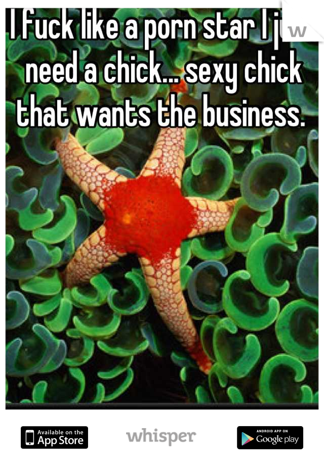 I fuck like a porn star I just need a chick... sexy chick that wants the business. 