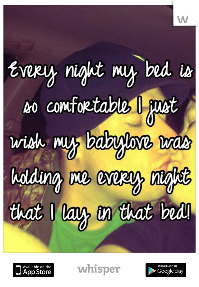 Every night my bed is so comfortable I just wish my babylove was holding me every night that I lay in that bed!
