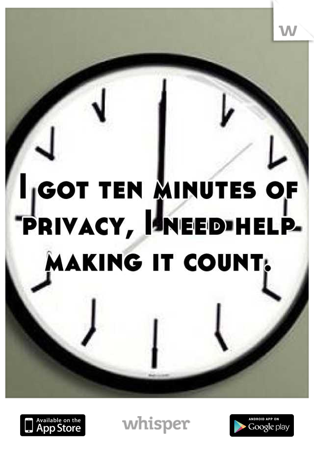 I got ten minutes of privacy, I need help making it count.
