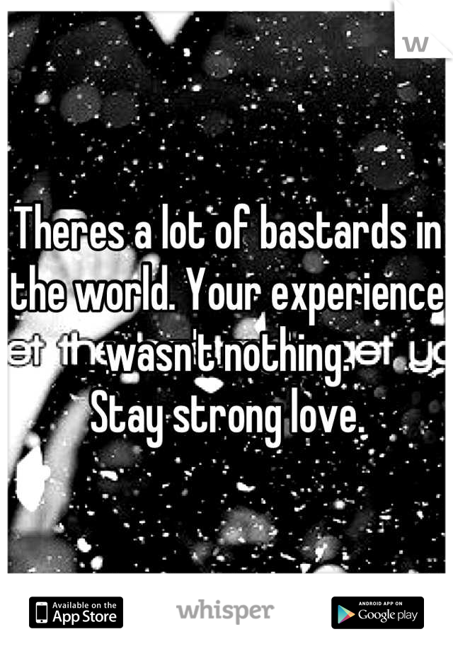 Theres a lot of bastards in the world. Your experience wasn't nothing. 
Stay strong love.