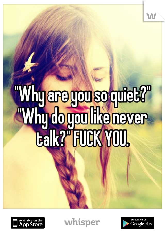 "Why are you so quiet?" "Why do you like never talk?" FUCK YOU.