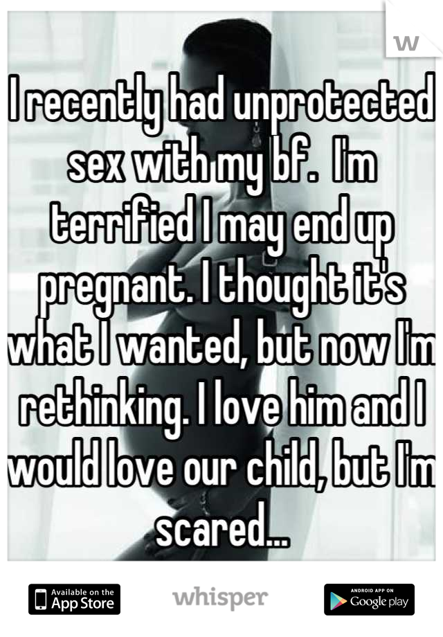 I recently had unprotected sex with my bf.  I'm terrified I may end up pregnant. I thought it's what I wanted, but now I'm rethinking. I love him and I would love our child, but I'm scared...