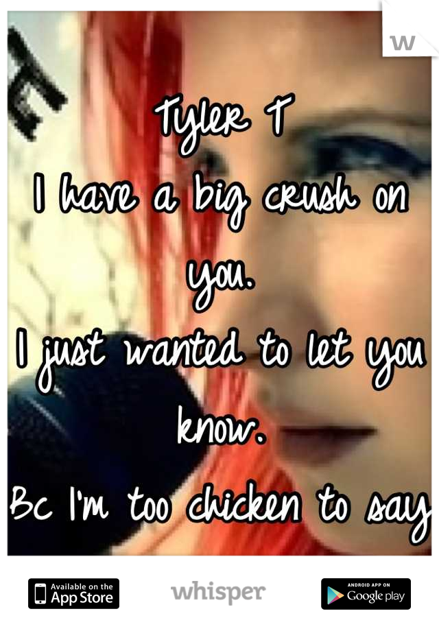 
Tyler T 
I have a big crush on you. 
I just wanted to let you know.
Bc I'm too chicken to say it to your face 