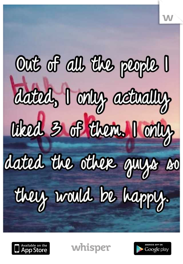 Out of all the people I dated, I only actually liked 3 of them. I only dated the other guys so they would be happy.