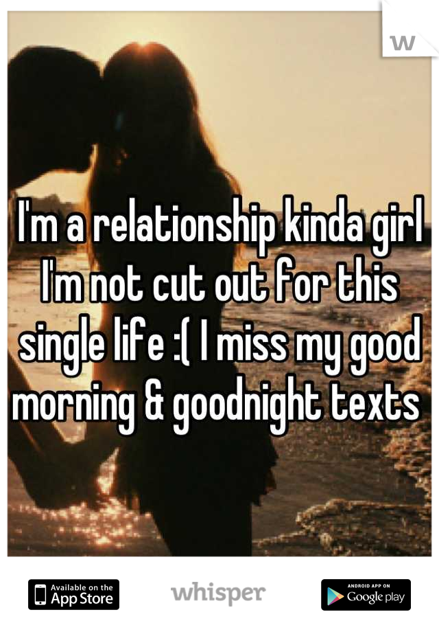 I'm a relationship kinda girl I'm not cut out for this single life :( I miss my good morning & goodnight texts 
