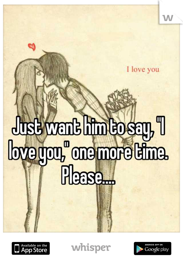 Just want him to say, "I love you," one more time. Please....