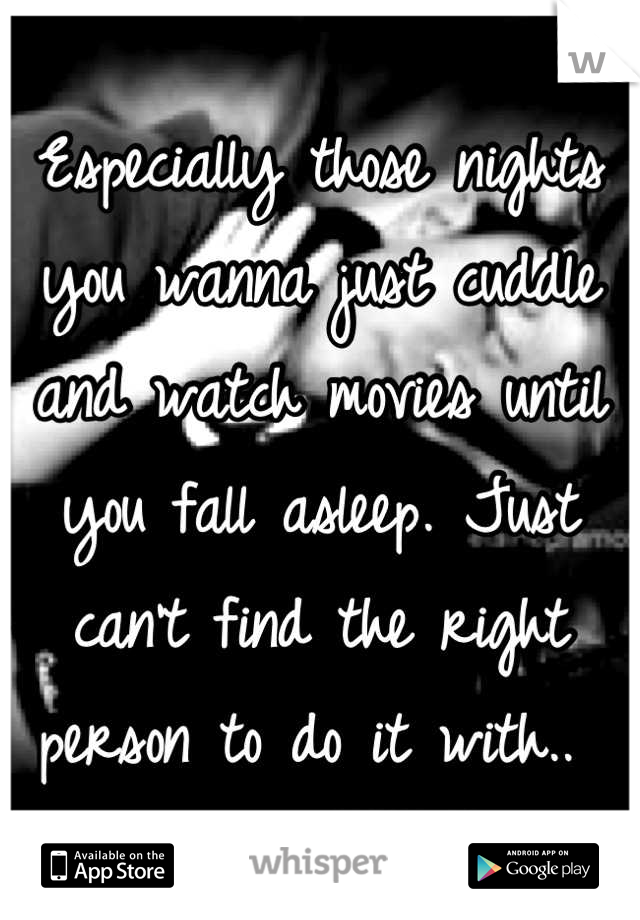 Especially those nights you wanna just cuddle and watch movies until you fall asleep. Just can't find the right person to do it with.. 