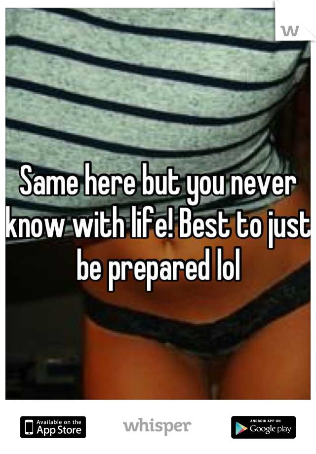 Same here but you never know with life! Best to just be prepared lol