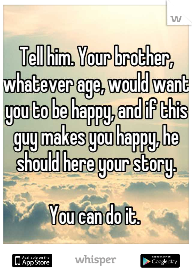 Tell him. Your brother, whatever age, would want you to be happy, and if this guy makes you happy, he should here your story. 

You can do it. 