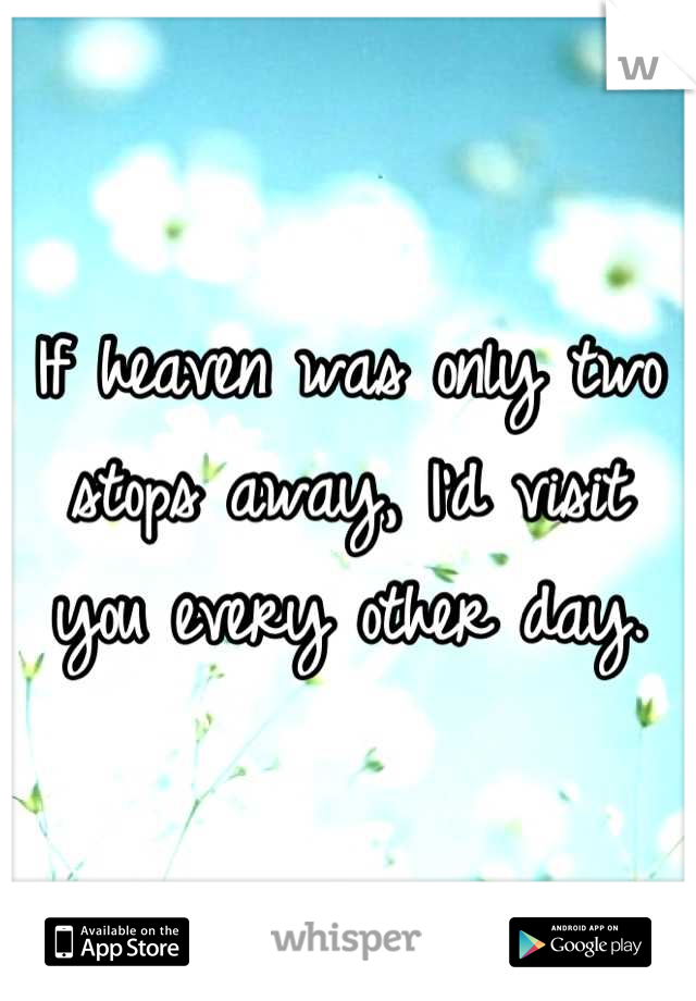 If heaven was only two stops away, I'd visit you every other day.