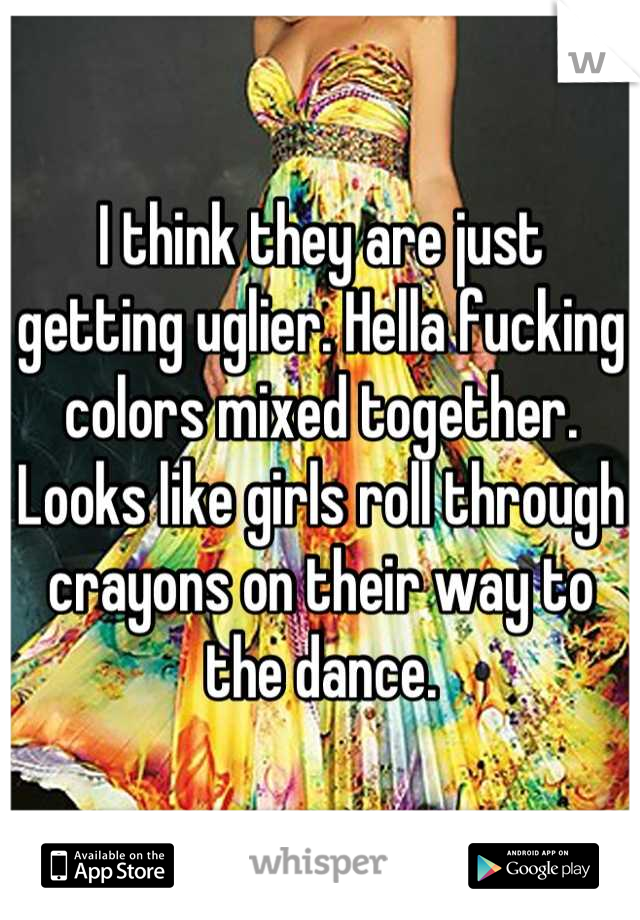 I think they are just getting uglier. Hella fucking colors mixed together. Looks like girls roll through crayons on their way to the dance.