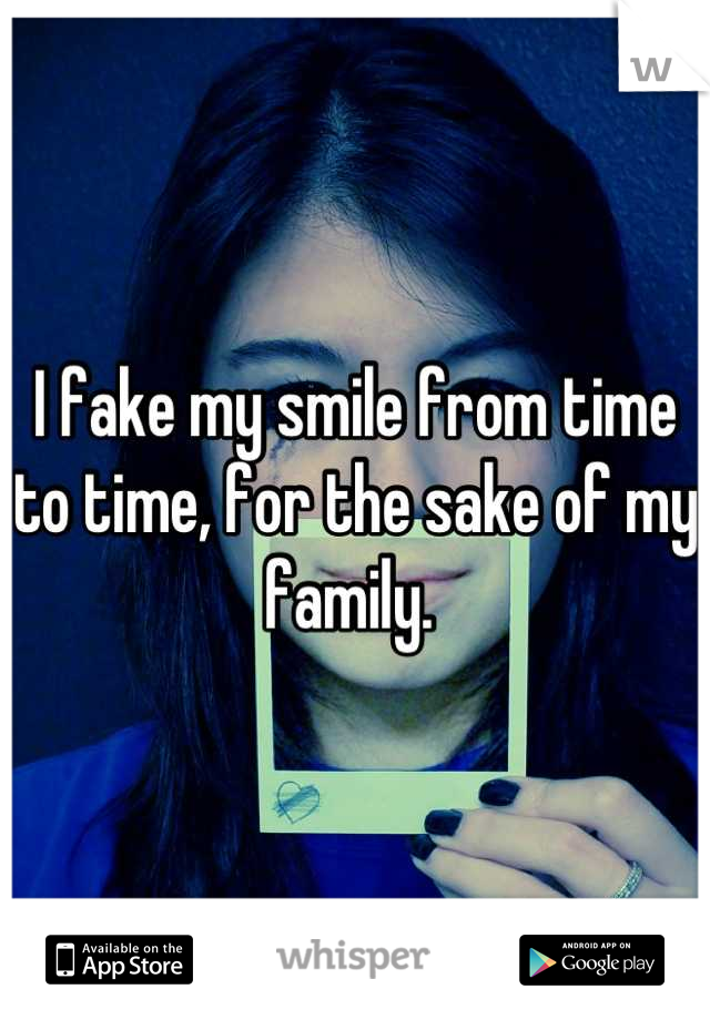 I fake my smile from time to time, for the sake of my family. 