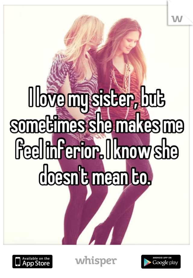 I love my sister, but sometimes she makes me feel inferior. I know she doesn't mean to. 