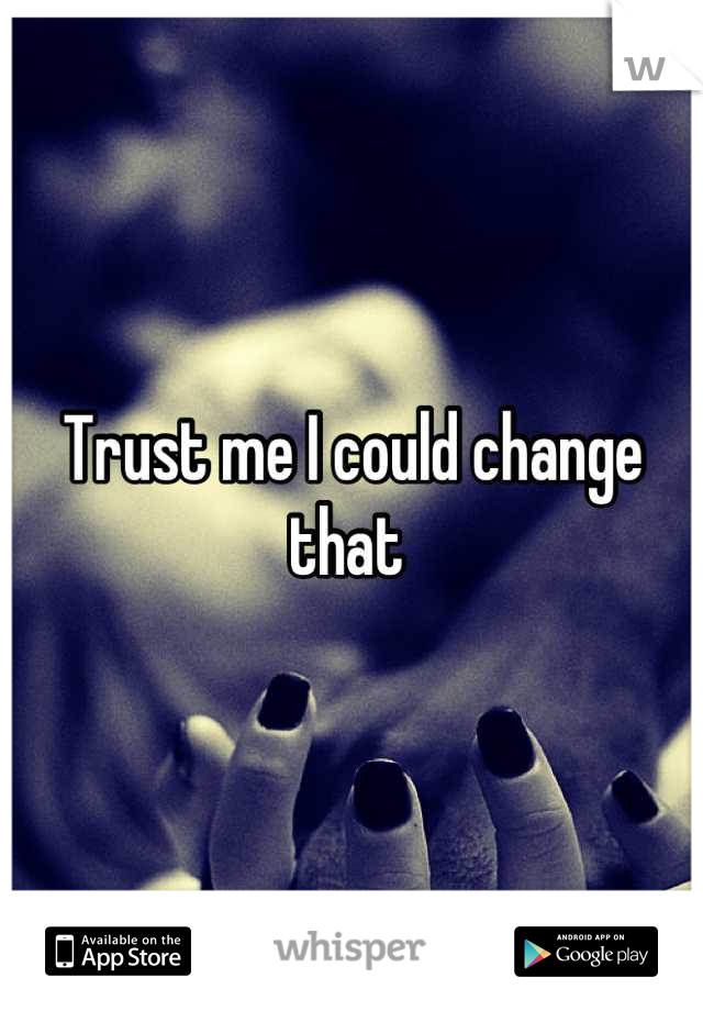 Trust me I could change that 