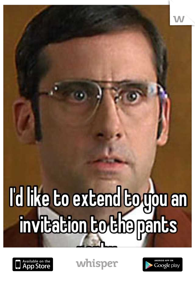 I'd like to extend to you an invitation to the pants party.