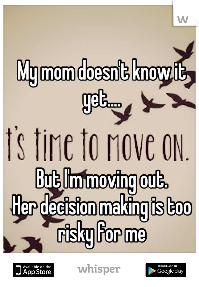 My mom doesn't know it yet....


But I'm moving out. 
Her decision making is too risky for me