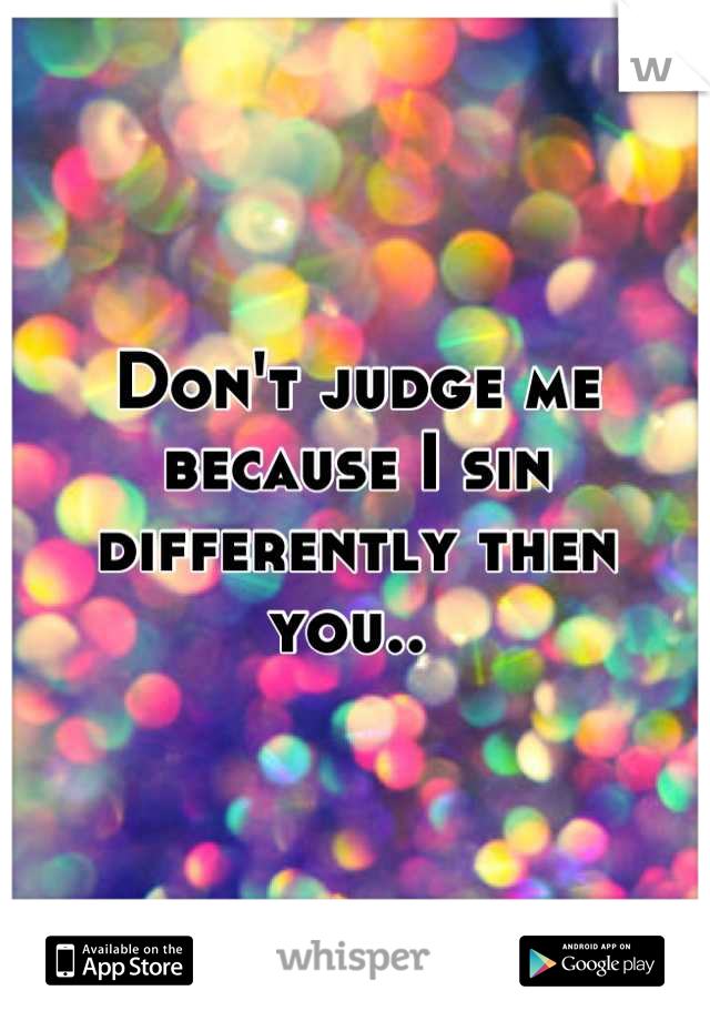 Don't judge me because I sin differently then you.. 