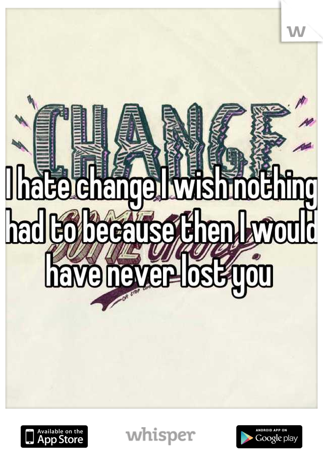 I hate change I wish nothing had to because then I would have never lost you 