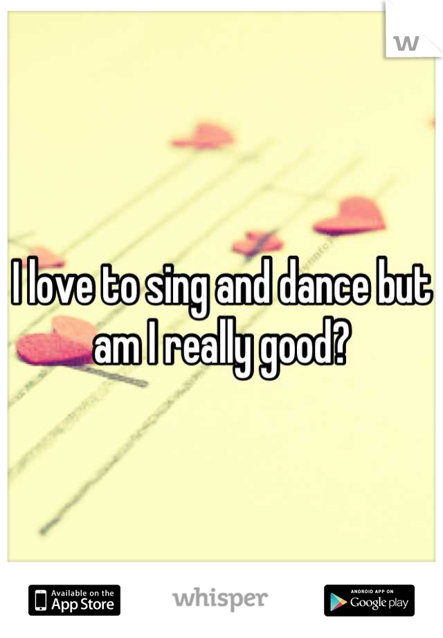 I love to sing and dance but am I really good?