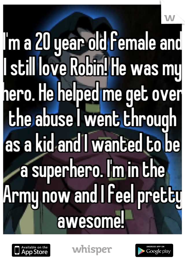 I'm a 20 year old female and I still love Robin! He was my hero. He helped me get over the abuse I went through as a kid and I wanted to be a superhero. I'm in the Army now and I feel pretty awesome! 