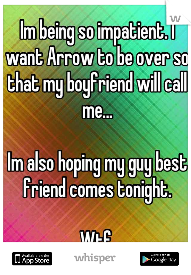 Im being so impatient. I want Arrow to be over so that my boyfriend will call me...

Im also hoping my guy best friend comes tonight. 

Wtf.