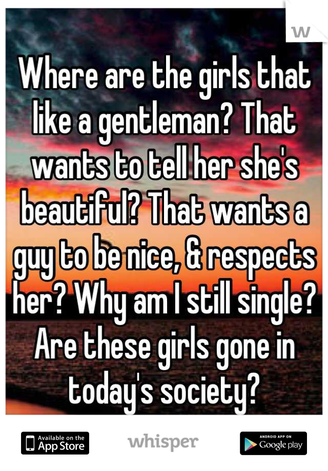 Where are the girls that like a gentleman? That wants to tell her she's beautiful? That wants a guy to be nice, & respects her? Why am I still single? Are these girls gone in today's society?