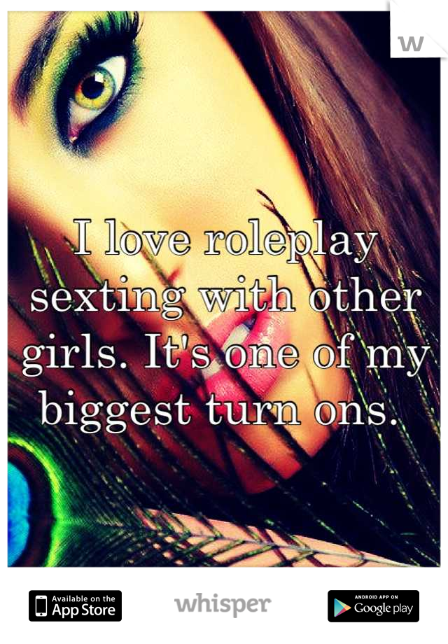 I love roleplay sexting with other girls. It's one of my biggest turn ons. 