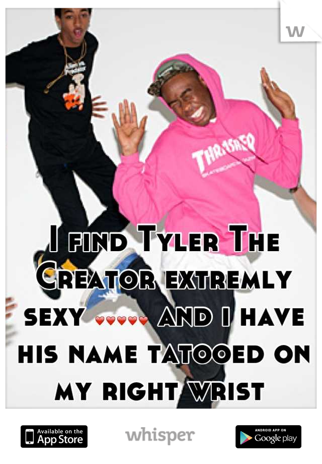 I find Tyler The Creator extremly sexy ❤❤❤❤❤ and i have his name tatooed on my right wrist 