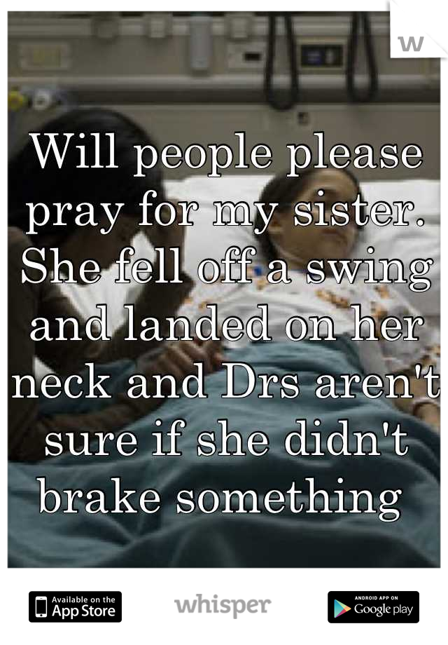 Will people please pray for my sister. She fell off a swing and landed on her neck and Drs aren't sure if she didn't brake something 