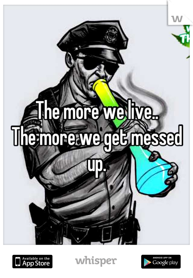 The more we live..
The more we get messed up.