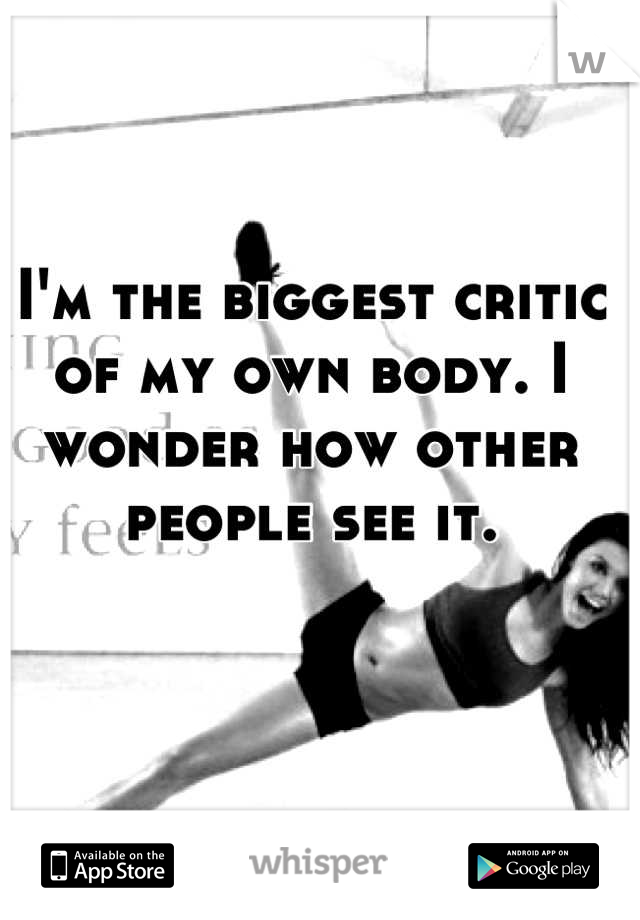I'm the biggest critic of my own body. I wonder how other people see it.