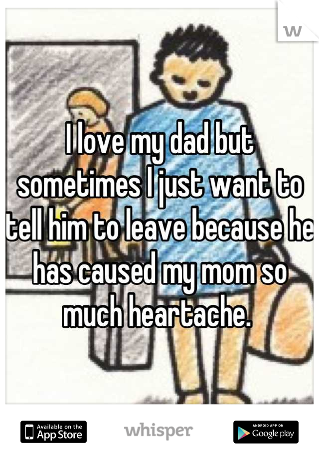 I love my dad but sometimes I just want to tell him to leave because he has caused my mom so much heartache. 