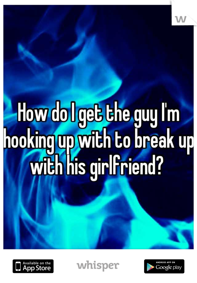 How do I get the guy I'm hooking up with to break up with his girlfriend? 