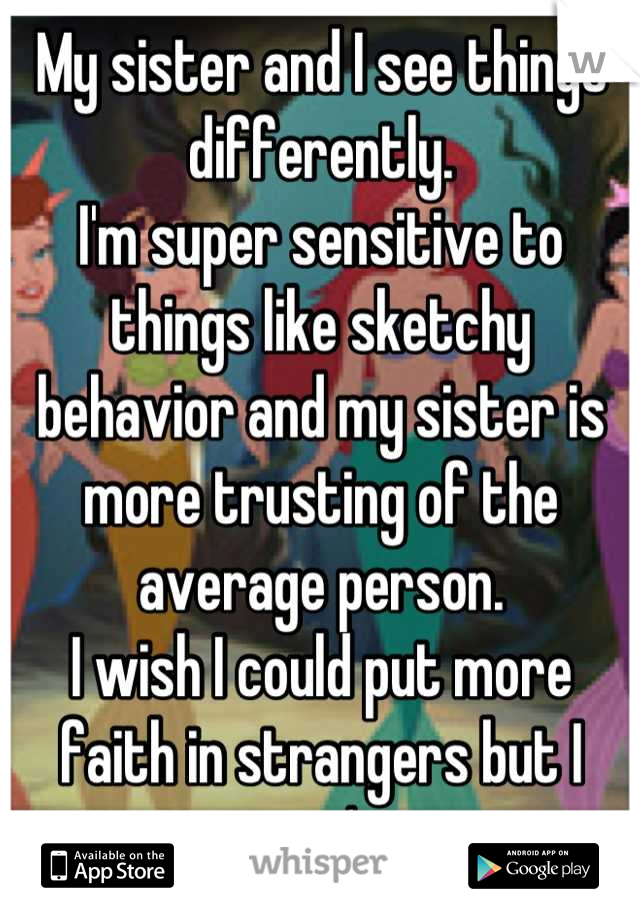 My sister and I see things differently.
I'm super sensitive to things like sketchy behavior and my sister is more trusting of the average person.
I wish I could put more faith in strangers but I won't.