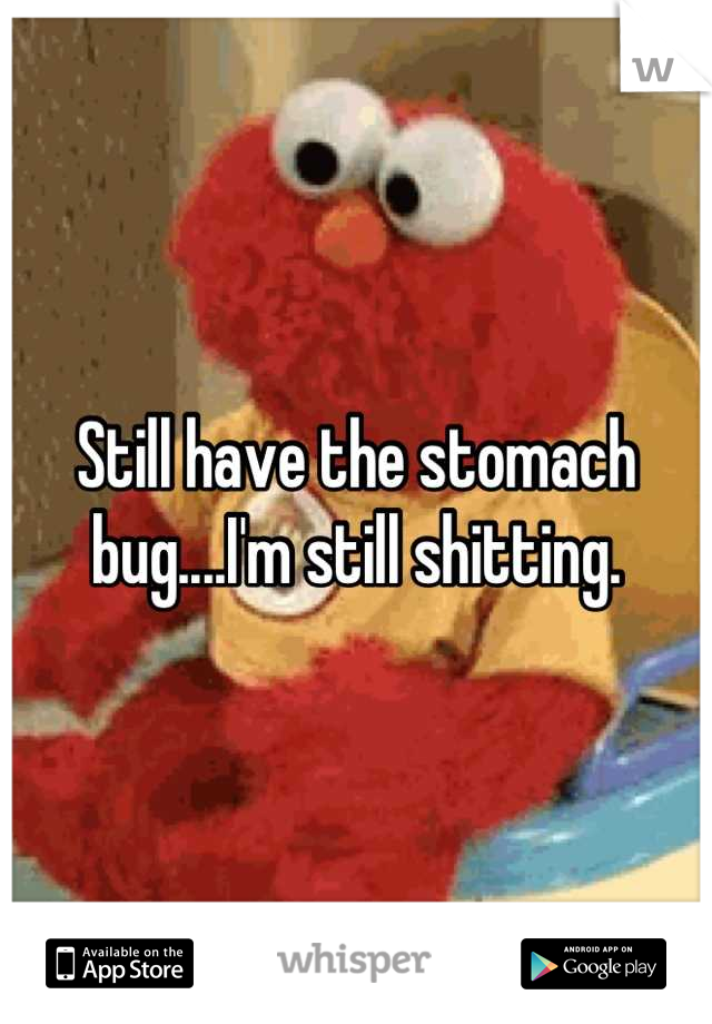 Still have the stomach bug....I'm still shitting.