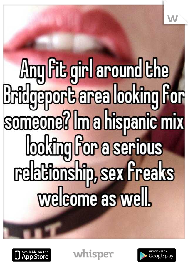 Any fit girl around the Bridgeport area looking for someone? Im a hispanic mix looking for a serious relationship, sex freaks welcome as well.