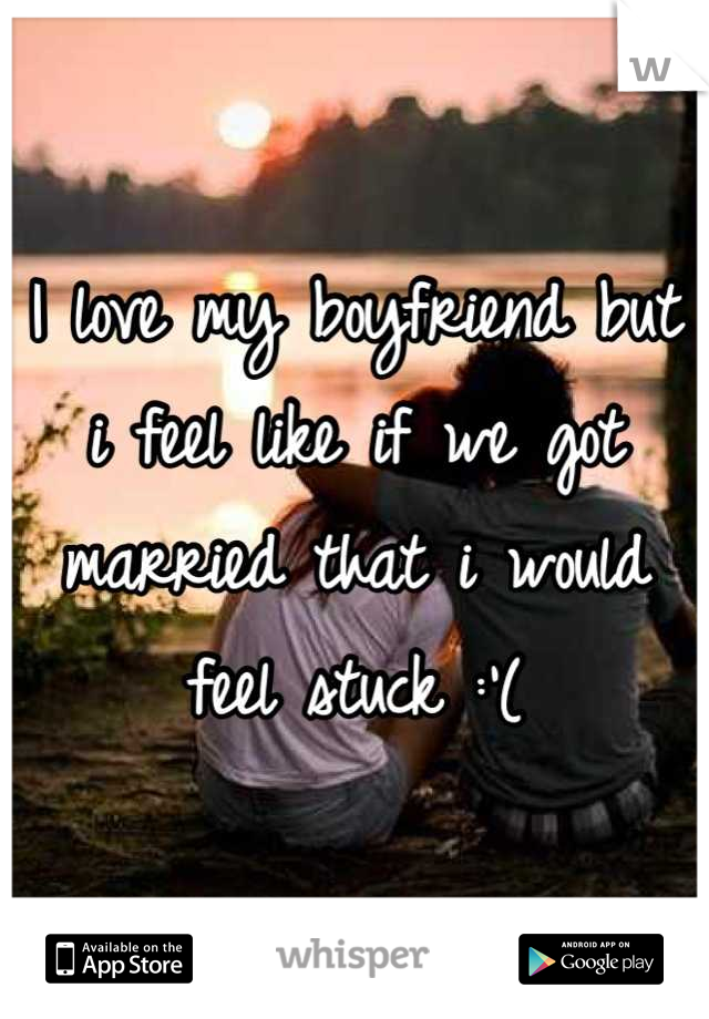 I love my boyfriend but i feel like if we got married that i would feel stuck :'(