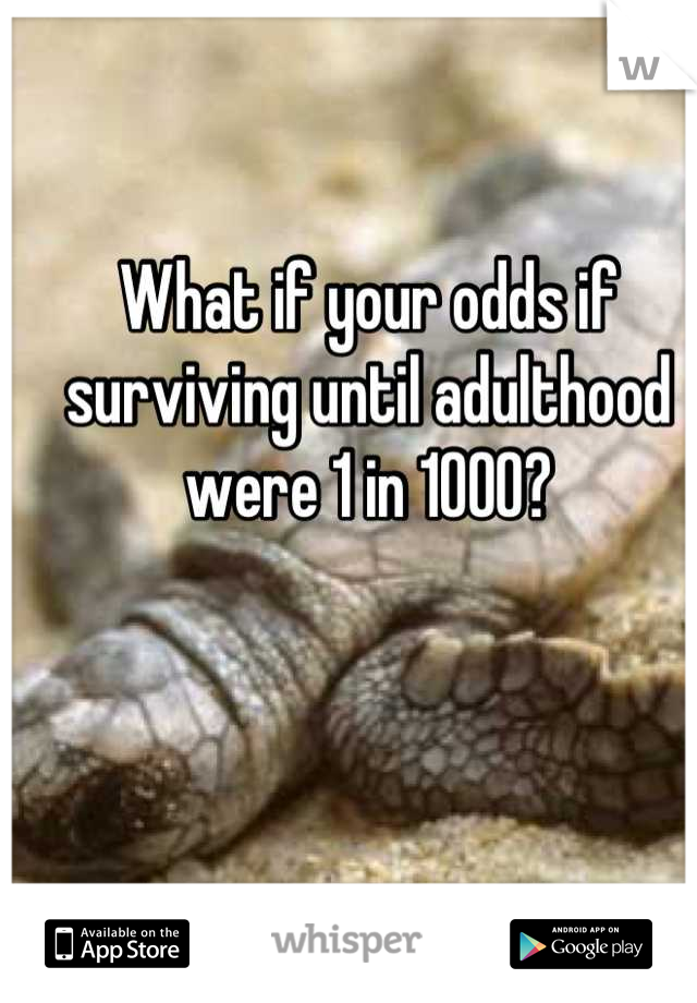 What if your odds if surviving until adulthood were 1 in 1000?
