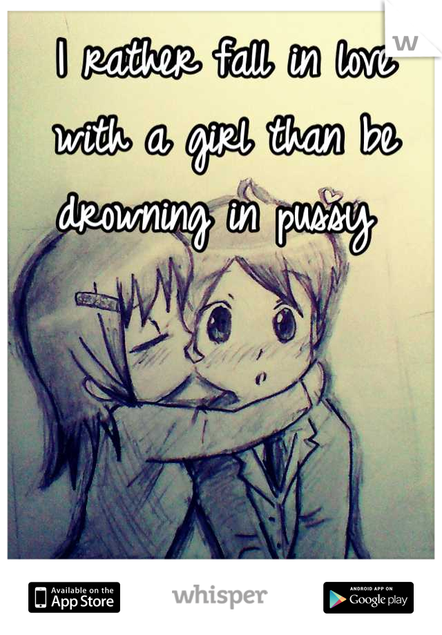 I rather fall in love with a girl than be drowning in pussy 