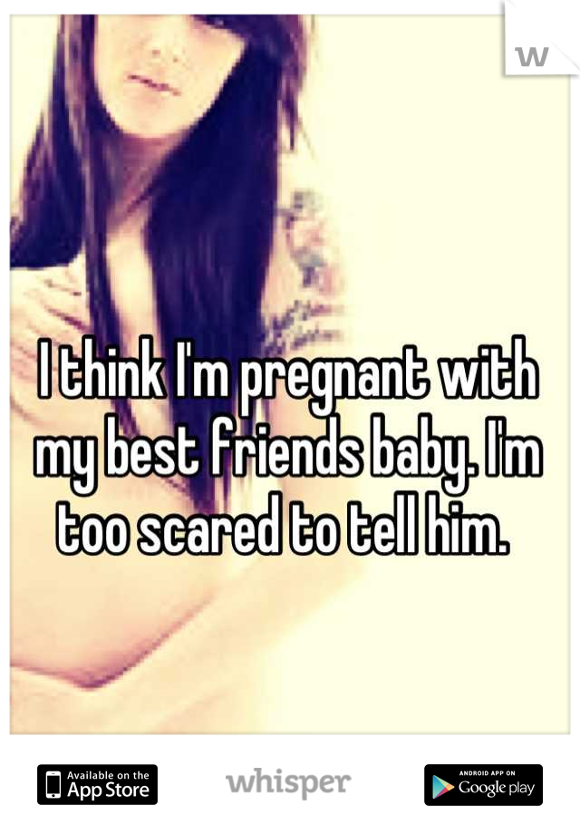 I think I'm pregnant with my best friends baby. I'm too scared to tell him. 
